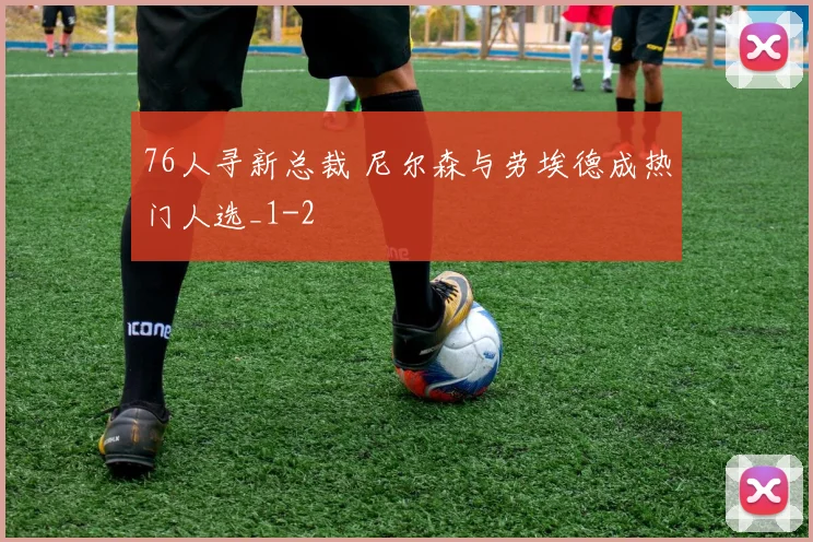 76人寻新总裁 尼尔森与劳埃德成热门人选_1
