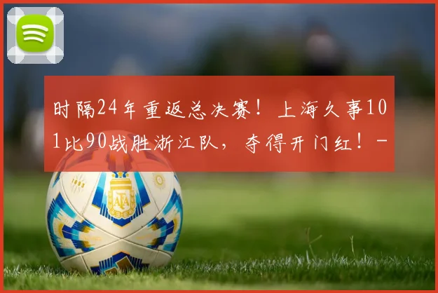 时隔24年重返总决赛！上海久事101比90战胜浙江队，夺得开门红！