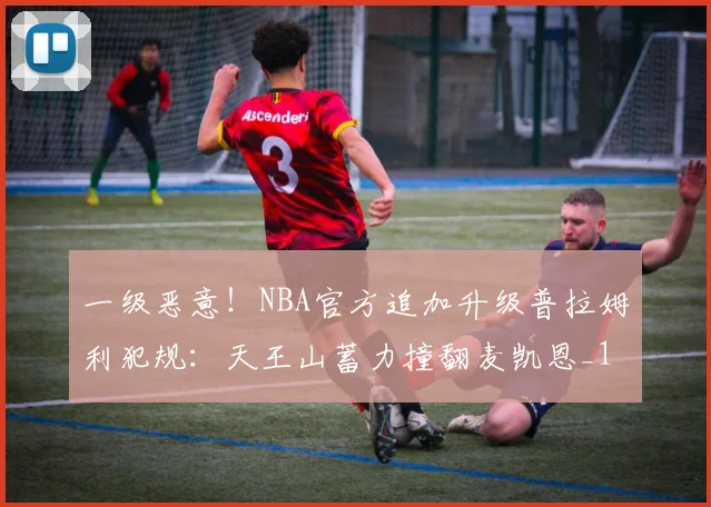 一级恶意！NBA官方追加升级普拉姆利犯规：天王山蓄力撞翻麦凯恩_1