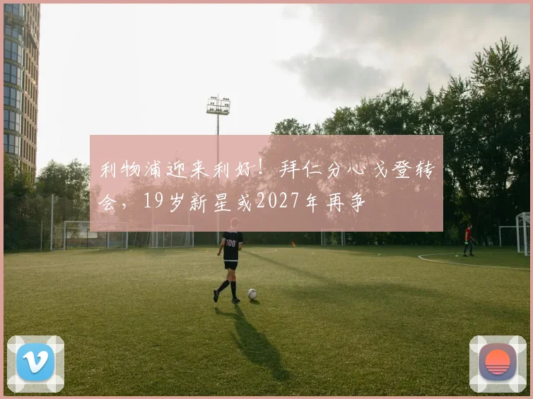 利物浦迎来利好！拜仁分心戈登转会，19岁新星或2027年再争