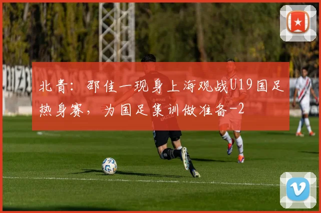 北青：邵佳一现身上海观战U19国足热身赛，为国足集训做准备