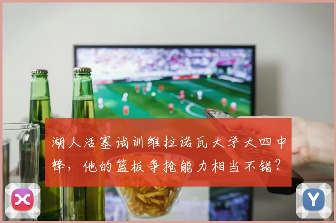 湖人活塞试训维拉诺瓦大学大四中锋，他的篮板争抢能力相当不错？