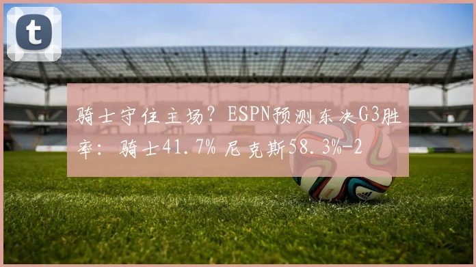 骑士守住主场？ESPN预测东决G3胜率：骑士41.7% 尼克斯58.3%