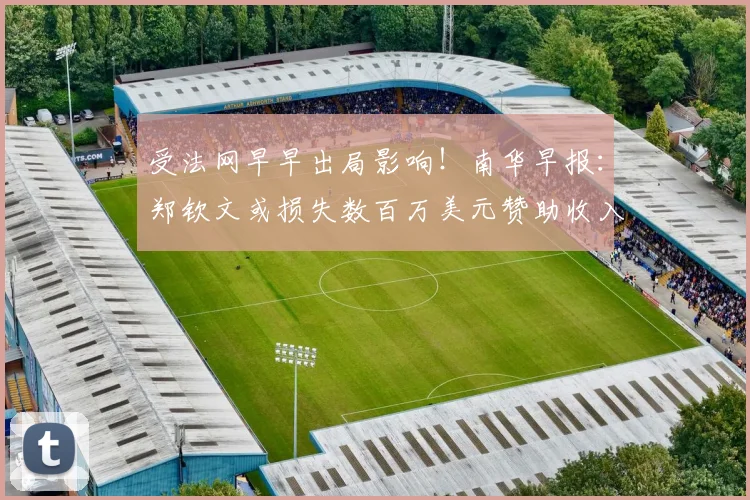 受法网早早出局影响!南华早报:郑钦文或损失数百万美元赞助收入