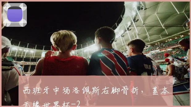 西班牙中场洛佩斯右脚骨折,基本无缘世界杯