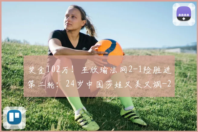 奖金102万！王欣瑜法网2-1险胜进第二轮：24岁中国莎娃又美又飒