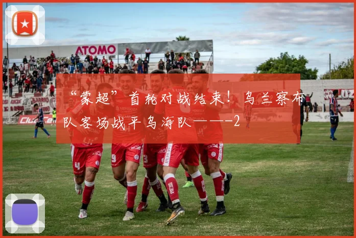 “蒙超”首轮对战结束！乌兰察布队客场战平乌海队——